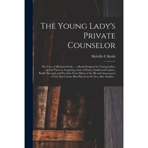 The Young Lady's Private Counselor: the Care of Mind and Body...; a Book Designed for Young Ladies, to Aid Them in Acquiring a Life of Purity, Intelle
