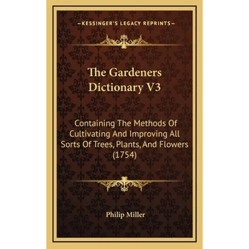 The Gardeners Dictionary V3: Containing The Methods Of Cultivating And Improving All Sorts Of Trees, Plants, And Flowers (1754)