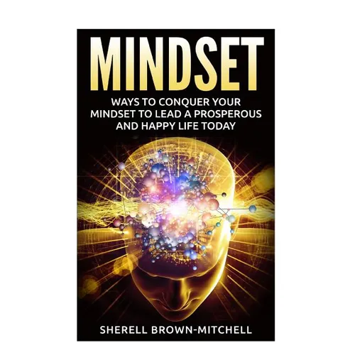 Mindset: Ways To Conquer Your Mindset To Lead A Prosperous And Happy Life Today