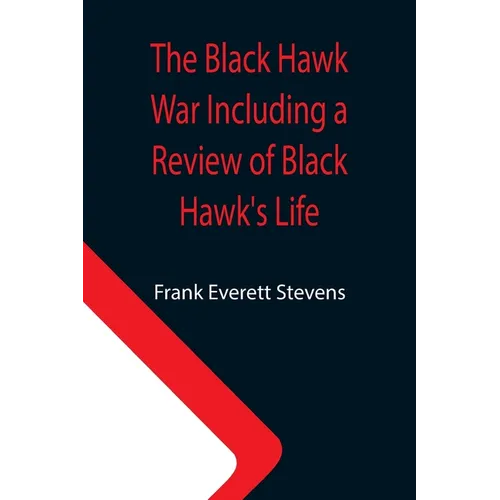 The Black Hawk War Including a Review of Black Hawk's Life