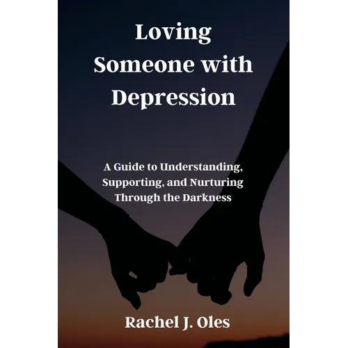 Loving Someone with Depression: A Guide to Understanding, Supporting, and Nurturing Through the Darkness
