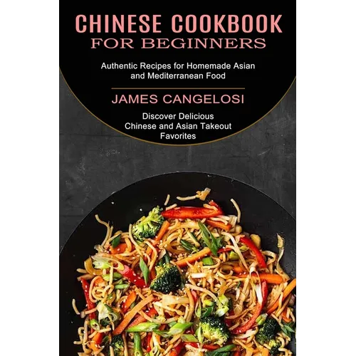 Chinese Cookbook for Beginners: Discover Delicious Chinese and Asian Takeout Favorites (Authentic Recipes for Homemade Asian and Mediterranean Food)