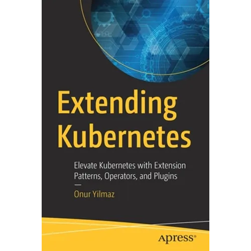 Extending Kubernetes: Elevate Kubernetes with Extension Patterns, Operators, and Plugins