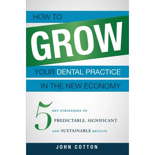 How to Grow Your Dental Practice in the New Economy: 5 Key Strategies to Predictable, Significant and Sustainable Results