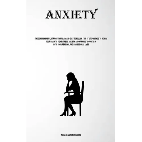 Anxiety: The Comprehensive, Straightforward, And Easy To Follow Step By Step Method To Rewire Your Brain To Fight Stress, Anxiety, And Harmful Thought