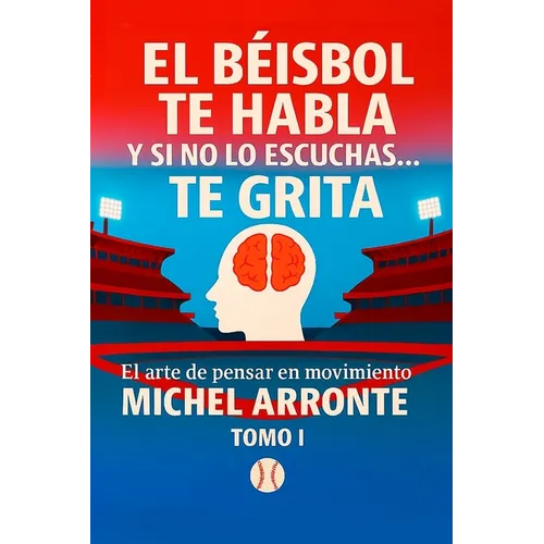 El béisbol te habla, y si no lo escuchas, te grita Tomo 1: El Arte de pensar en movimiento