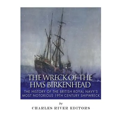 The Wreck of the HMS Birkenhead: The History of the British Royal Navy's Most Notorious 19th Century Shipwreck
