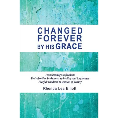 Changed Forever by His Grace: From Bondage to Freedom; Post-Abortion Brokenness to Healing and Forgiveness; Fearful Wanderer to Woman of Destiny