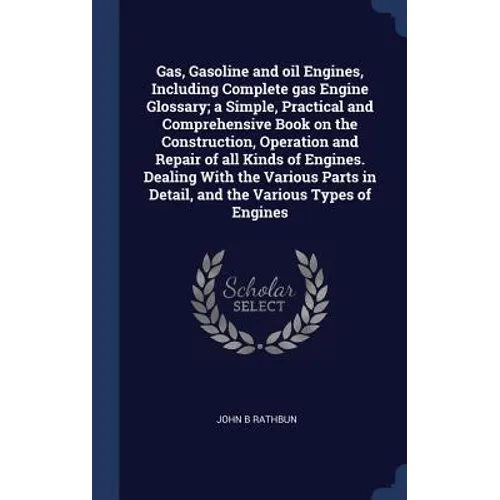 Gas, Gasoline and oil Engines, Including Complete gas Engine Glossary; a Simple, Practical and Comprehensive Book on the Construction, Operation and R