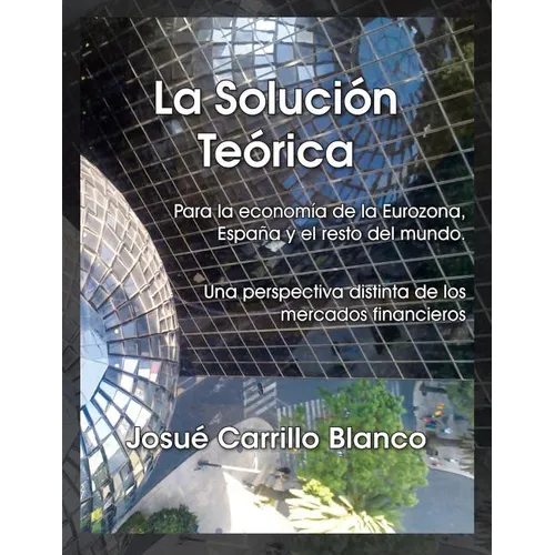 La Solucion Teorica: Para La Economia de La Eurozona, Espana y El Resto del Mundo. Una Perspectiva Distinta de Los Mercados Financieros