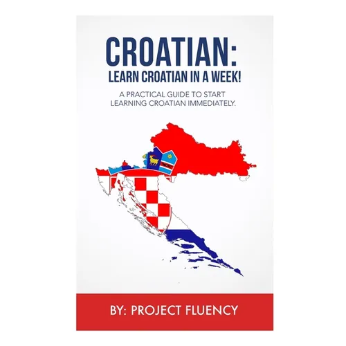 Croatian: Learn Croatian in a Week!: A Practical Guide to Start Learning Croatian Immediately