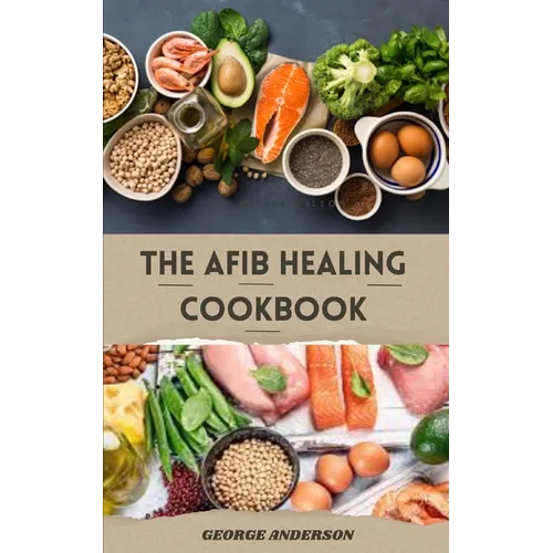 The Afib Healing Cookbook: Healthy Delicious Recipes For People With Atrial Fibrillation and Cardiac Related Diseases