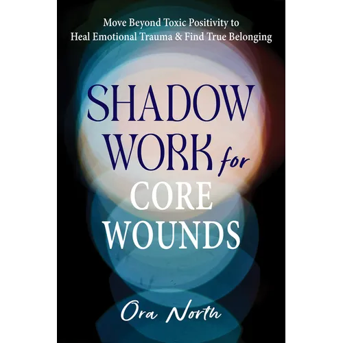 Shadow Work for Core Wounds: Move Beyond Toxic Positivity to Heal Emotional Trauma and Find True Belonging