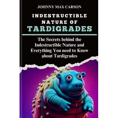 Indestructible Nature of Tardigrades: The Secrets behind the Indestructible Nature and Everything You need to Know about Tardigrades