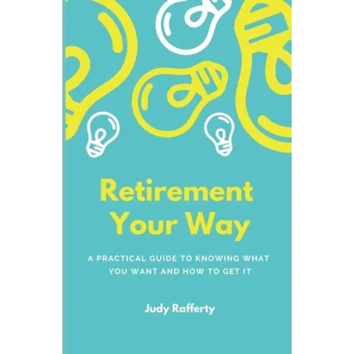Retirement Your Way: A practical guide to knowing what you want and how to get it