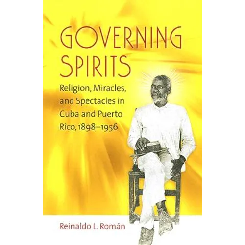 Governing Spirits: Religion, Miracles, and Spectacles in Cuba and Puerto Rico, 1898-1956