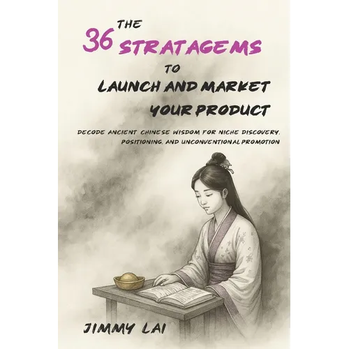 The 36 Stratagems to Launch and Market Your Product: Decode Ancient Chinese Wisdom for Niche Discovery, Positioning, and Unconventional Promotion