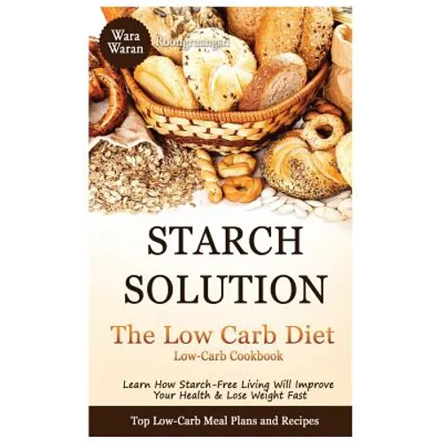 Starch Solution - Low Carb Diet: Learn How Starch-Free Living Will Improve Your Health & Lose Weight Fast, Top Low Carb Diet Meal Plan and Recipes, Lo