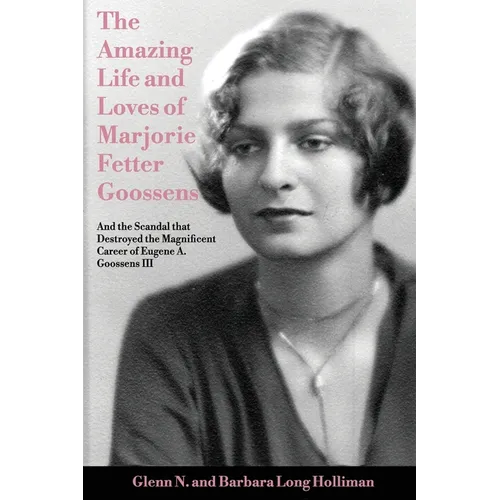 The Amazing Life and Loves of Lady Marjorie Fetter Goossens: and startling revelations on the scandal that destroyed the magnificent career of Sir Eug