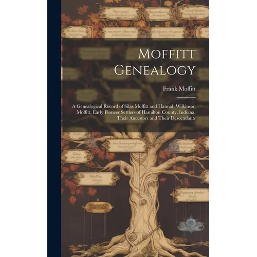 Moffitt Genealogy: a Genealogical Record of Silas Moffitt and Hannah Wilkinson Moffitt, Early Pioneer Settlers of Hamilton County, Indian