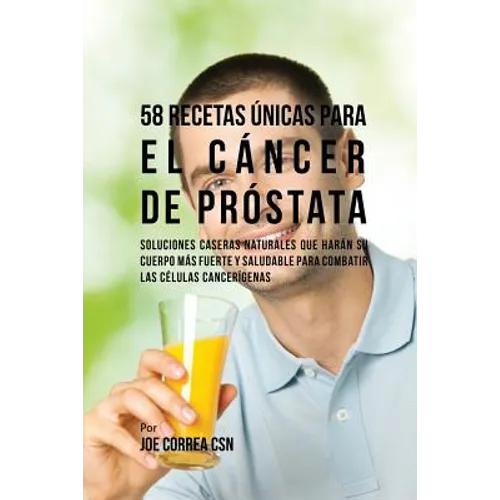 58 Recetas Únicas Para el Cáncer de Próstata: Soluciones Caseras Naturales Que Harán su Cuerpo Más Fuerte y Saludable Para Combatir las Células Cancer