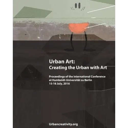 Urban Art: Creating the Urban with Art: Proceedings of the International Conference at Humboldt-Universitat zu Berlin 15-16 July, 2016