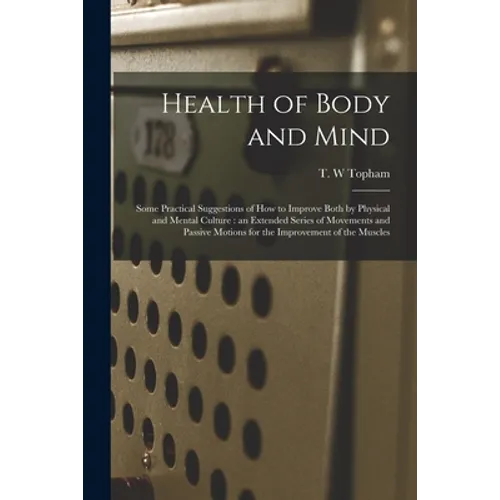 Health of Body and Mind: Some Practical Suggestions of How to Improve Both by Physical and Mental Culture: an Extended Series of Movements and