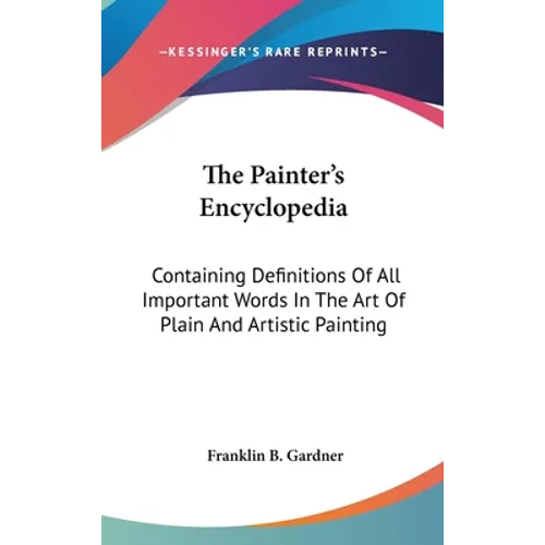 The Painter's Encyclopedia: Containing Definitions Of All Important Words In The Art Of Plain And Artistic Painting