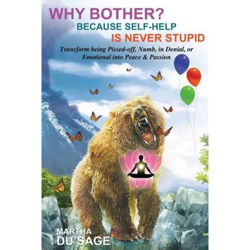 Why Bother? Because Self-Help Is Never Stupid: TRANSFORM BEING PISSED-OFF, NUMB, in DENIAL, or EMOTIONAL INTO PEACE & PASSION
