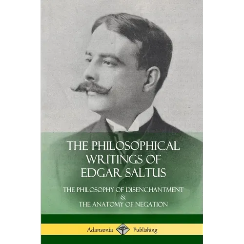 The Philosophical Writings of Edgar Saltus: The Philosophy of Disenchantment & The Anatomy of Negation