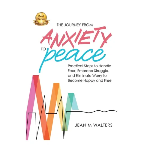 The Journey from Anxiety to Peace: Practical Steps to Handle Fear, Embrace Struggle, and Eliminate Worry to Become Happy and Free
