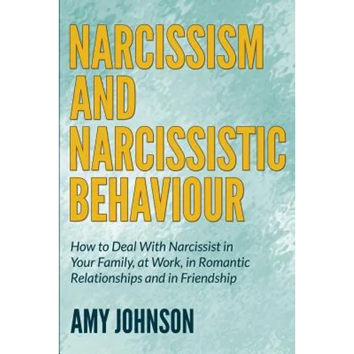Narcissism and Narcissistic Behaviour: How to Deal With Narcissist in Your Family, at Work, in Romantic Relationships and in Friendship