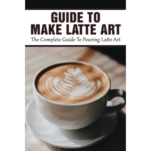 Guide To Make Latte Art: The Complete Guide To Pouring Latte Art: Etching Latte Art Guide