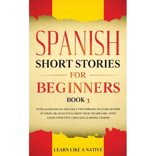 Spanish Short Stories for Beginners Book 3: Over 100 Dialogues and Daily Used Phrases to Learn Spanish in Your Car. Have Fun & Grow Your Vocabulary, w