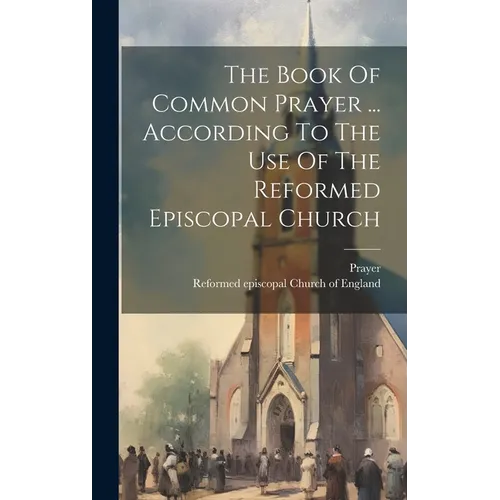 The Book Of Common Prayer ... According To The Use Of The Reformed Episcopal Church