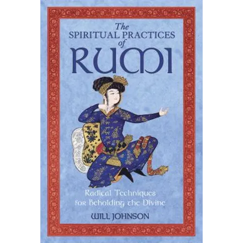 The Spiritual Practices of Rumi: Radical Techniques for Beholding the Divine