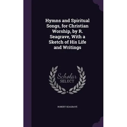 Hymns and Spiritual Songs, for Christian Worship, by R. Seagrave, With a Sketch of His Life and Writings