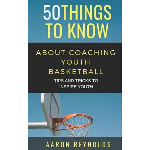 50 Things to Know about Coaching Youth Basketball: Tips and Tricks to Inspire Youth