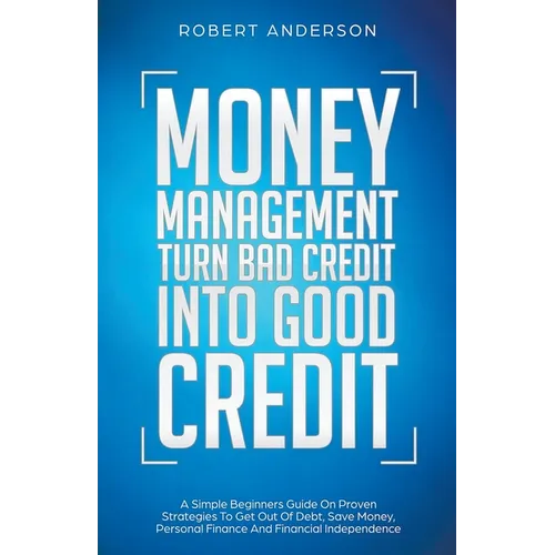 Money Management Turn Bad Credit Into Good Credit A Simple Beginners Guide On Proven Strategies To Get Out Of Debt, Save Money, Personal Finance And F
