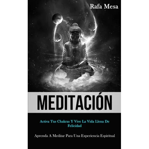 Meditación: Activa tus chakras y vive la vida llena de felicidad (Aprenda a meditar para una experiencia espiritual)