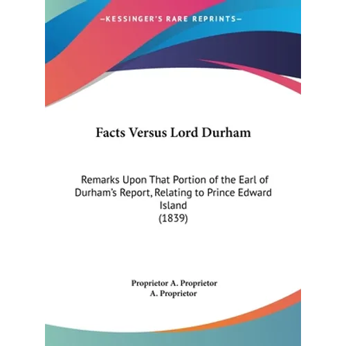 Facts Versus Lord Durham: Remarks Upon That Portion of the Earl of Durham's Report, Relating to Prince Edward Island (1839)