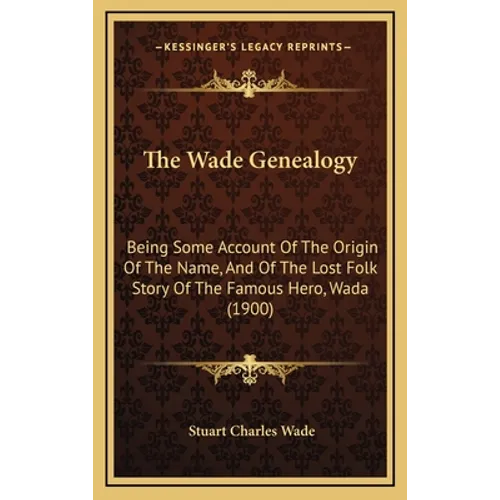 The Wade Genealogy: Being Some Account Of The Origin Of The Name, And Of The Lost Folk Story Of The Famous Hero, Wada (1900)