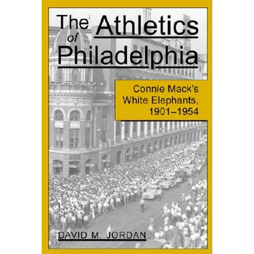 The Athletics of Philadelphia: Connie Mack's White Elephants, 1901-1954