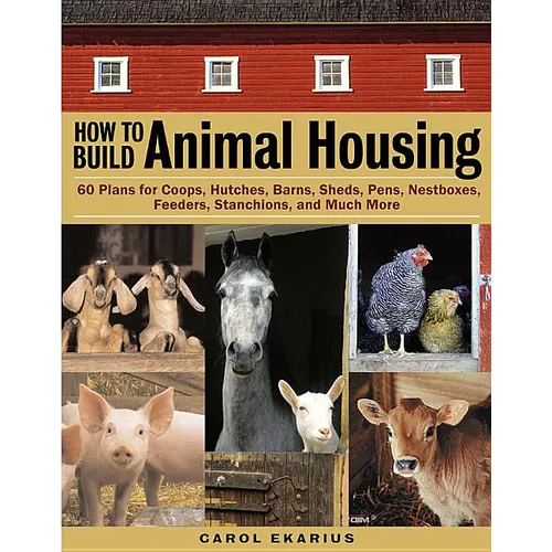 How to Build Animal Housing: 60 Plans for Coops, Hutches, Barns, Sheds, Pens, Nestboxes, Feeders, Stanchions, and Much More