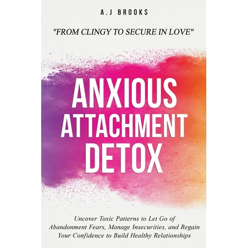 Anxious Attachment Detox: Uncover Toxic Patterns to Let Go of Abandonment Fears, Manage Insecurities, and Regain Your Confidence to Build Healthy Rela