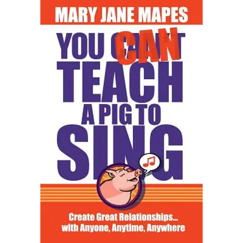 You CAN Teach a Pig to Sing: Create Great Relationships...with Anyone, Anytime, Anywhere
