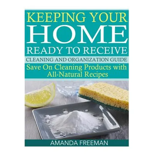 Keeping Your Home Ready to Receive Cleaning and Organization Guide: Save On Cleaning Products with All-Natural Recipes