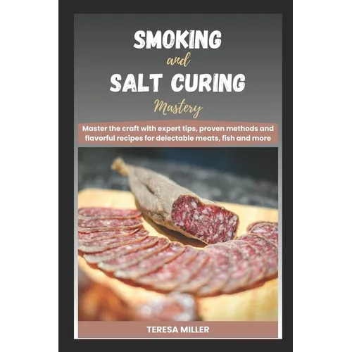 Smoking and Salt curing mastery: Master the craft with expert tips, proven methods and flavorful recipes for delectable meats, fish and more