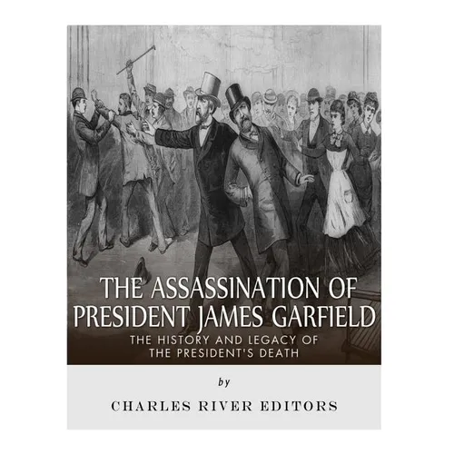 The Assassination of President James Garfield: The History and Legacy of the President's Death
