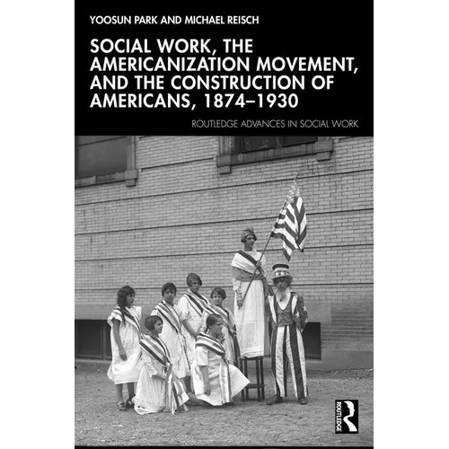 Social Work, the Americanization Movement, and the Construction of Americans, 1874-1930